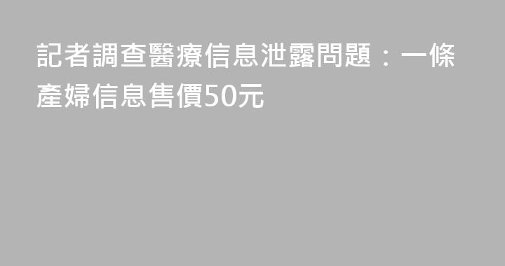 記者調查醫療信息泄露問題：一條產婦信息售價50元