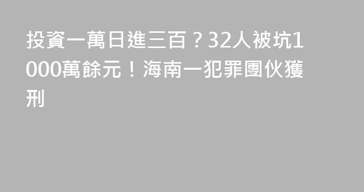 投資一萬日進三百？32人被坑1000萬餘元！海南一犯罪團伙獲刑