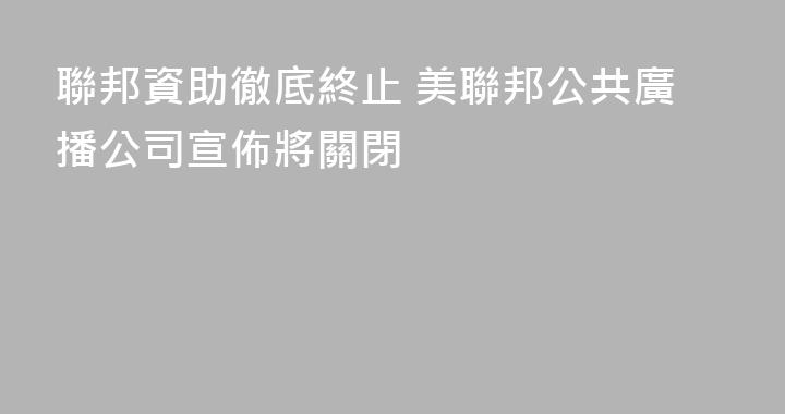 聯邦資助徹底終止 美聯邦公共廣播公司宣佈將關閉