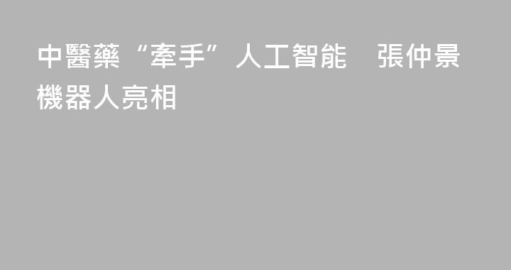 中醫藥“牽手”人工智能　張仲景機器人亮相