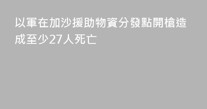 以軍在加沙援助物資分發點開槍造成至少27人死亡