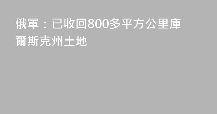 俄軍：已收回800多平方公里庫爾斯克州土地