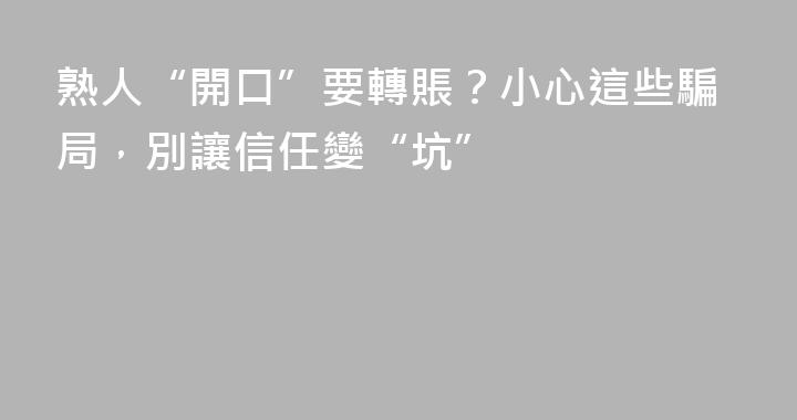 熟人“開口”要轉賬?小心這些騙局,別讓信任變“坑”