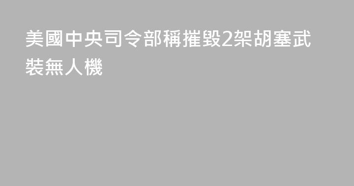 美國中央司令部稱摧毀2架胡塞武裝無人機