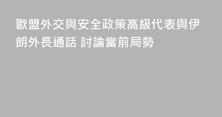 歐盟外交與安全政策高級代表與伊朗外長通話 討論當前局勢