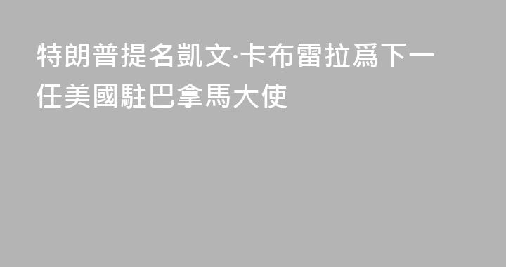 特朗普提名凱文·卡布雷拉爲下一任美國駐巴拿馬大使