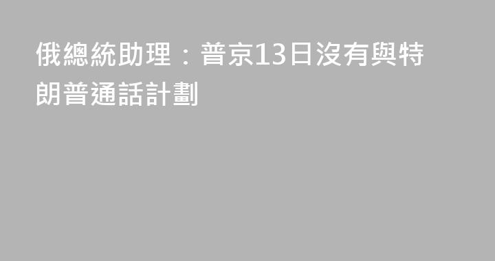 俄總統助理：普京13日沒有與特朗普通話計劃