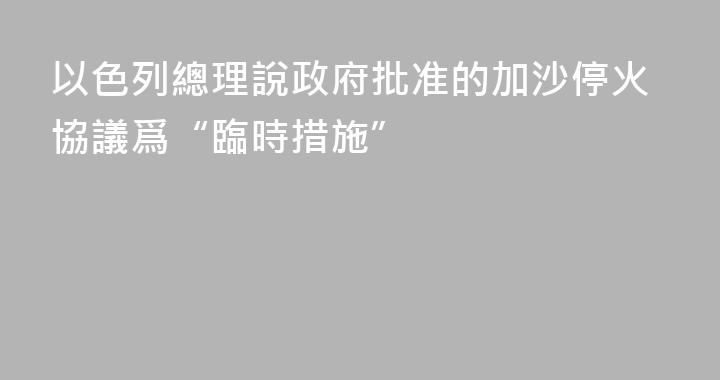 以色列總理說政府批准的加沙停火協議爲“臨時措施”