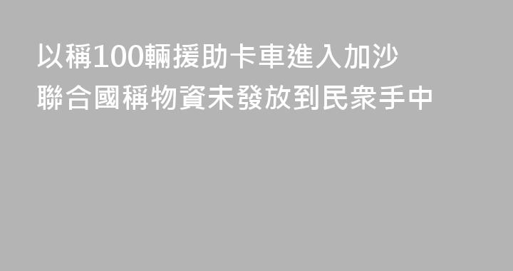 以稱100輛援助卡車進入加沙 聯合國稱物資未發放到民衆手中