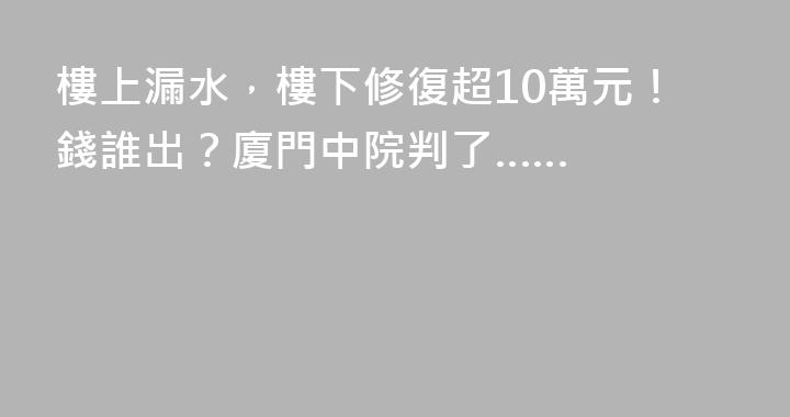 樓上漏水，樓下修復超10萬元！錢誰出？廈門中院判了……
