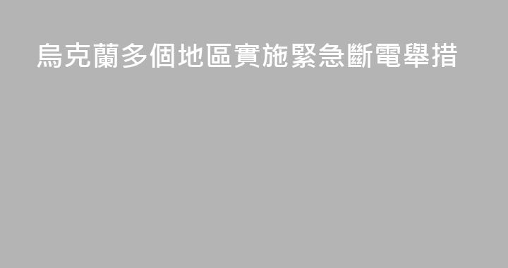 烏克蘭多個地區實施緊急斷電舉措