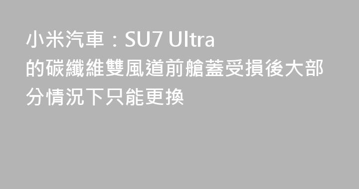 小米汽車：SU7 Ultra 的碳纖維雙風道前艙蓋受損後大部分情況下只能更換