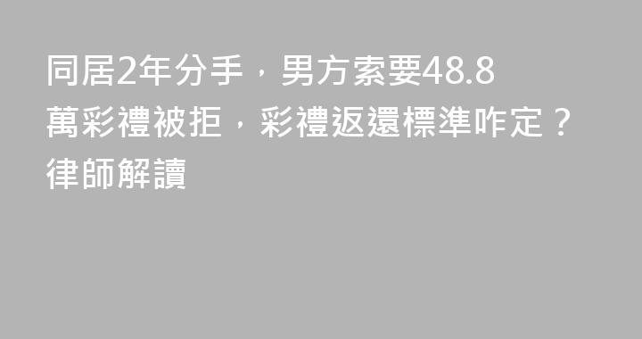 同居2年分手，男方索要48.8萬彩禮被拒，彩禮返還標準咋定？律師解讀
