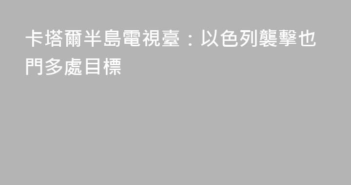 卡塔爾半島電視臺：以色列襲擊也門多處目標