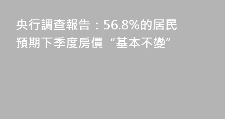 央行調查報告：56.8%的居民預期下季度房價“基本不變”