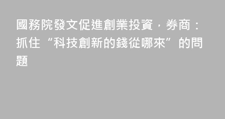 國務院發文促進創業投資，券商：抓住“科技創新的錢從哪來”的問題