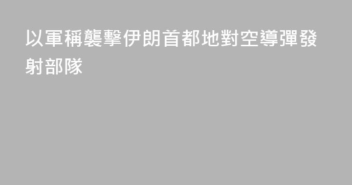 以軍稱襲擊伊朗首都地對空導彈發射部隊