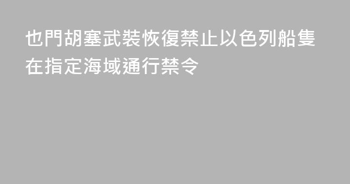 也門胡塞武裝恢復禁止以色列船隻在指定海域通行禁令