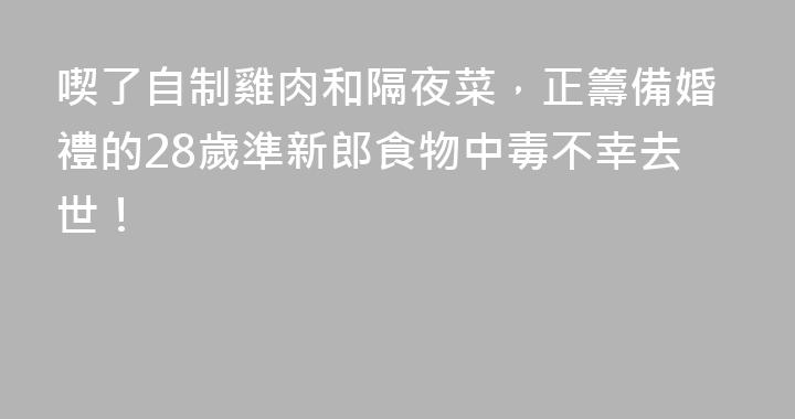 喫了自制雞肉和隔夜菜，正籌備婚禮的28歲準新郎食物中毒不幸去世！