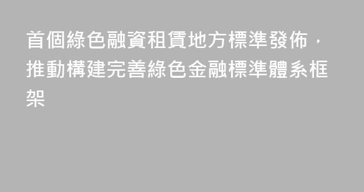首個綠色融資租賃地方標準發佈，推動構建完善綠色金融標準體系框架