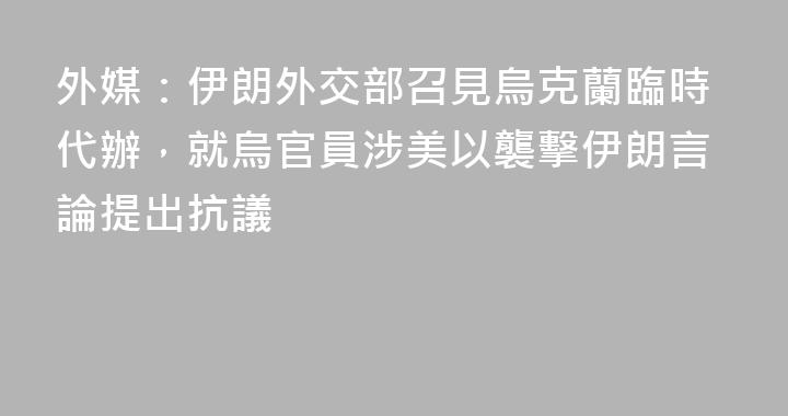 外媒：伊朗外交部召見烏克蘭臨時代辦，就烏官員涉美以襲擊伊朗言論提出抗議
