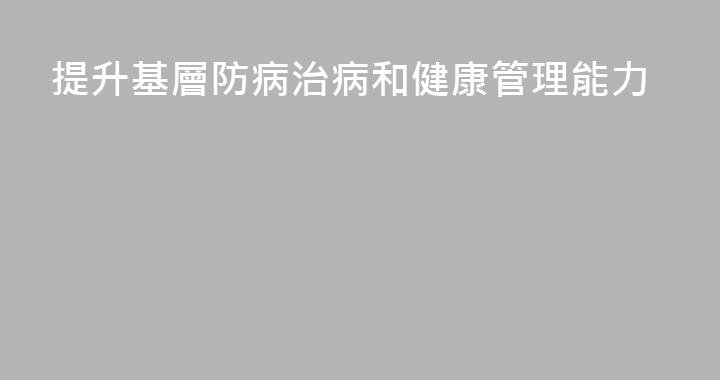 提升基層防病治病和健康管理能力