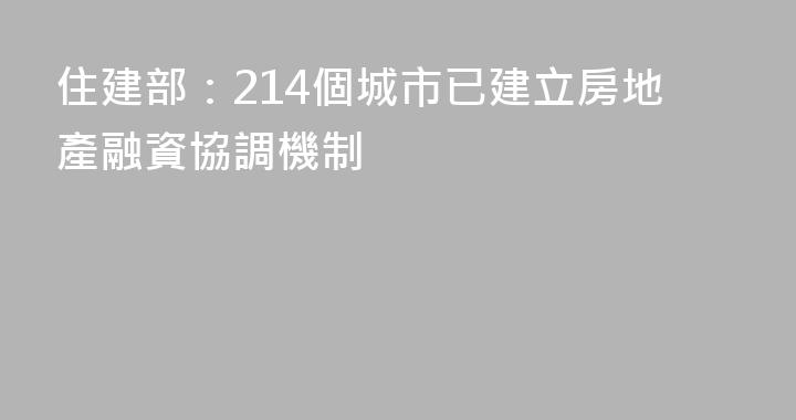 住建部：214個城市已建立房地產融資協調機制