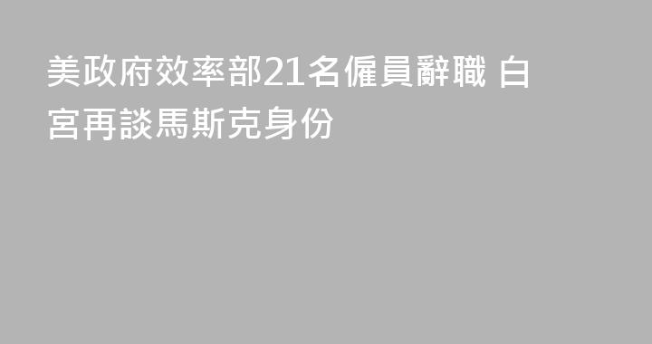 美政府效率部21名僱員辭職 白宮再談馬斯克身份