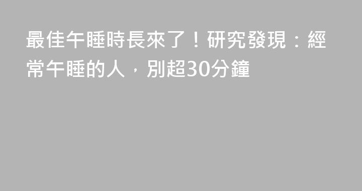 最佳午睡時長來了！研究發現：經常午睡的人，別超30分鐘