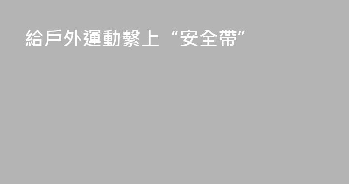 給戶外運動繫上“安全帶”