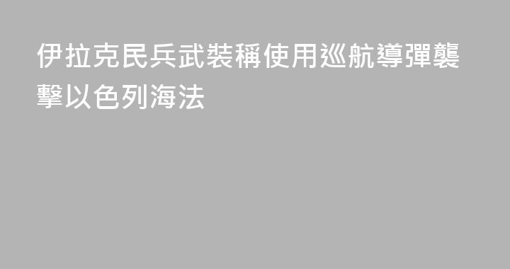伊拉克民兵武裝稱使用巡航導彈襲擊以色列海法