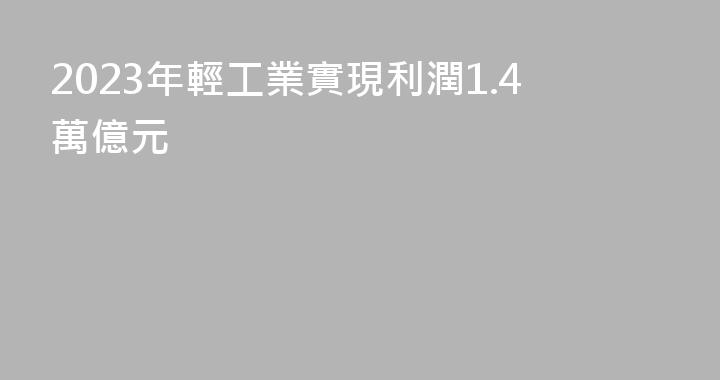 2023年輕工業實現利潤1.4萬億元