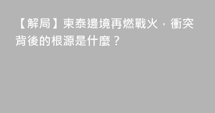 【解局】柬泰邊境再燃戰火，衝突背後的根源是什麼？
