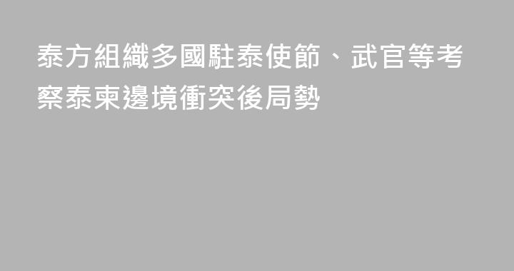 泰方組織多國駐泰使節、武官等考察泰柬邊境衝突後局勢