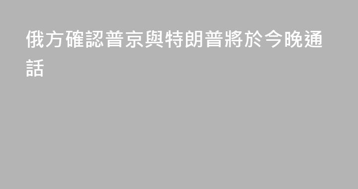 俄方確認普京與特朗普將於今晚通話