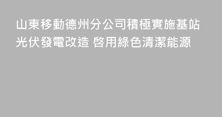 山東移動德州分公司積極實施基站光伏發電改造 啓用綠色清潔能源