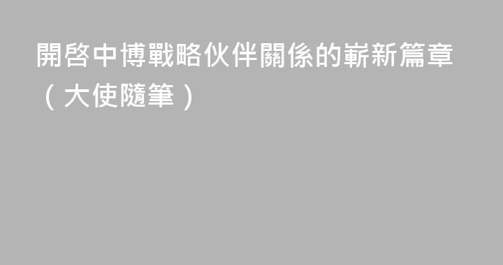 開啓中博戰略伙伴關係的嶄新篇章（大使隨筆）