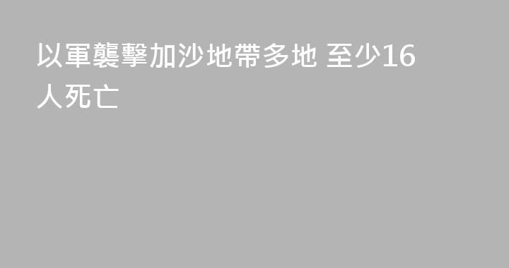 以軍襲擊加沙地帶多地 至少16人死亡