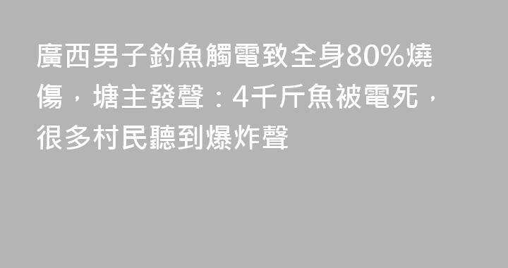 廣西男子釣魚觸電致全身80%燒傷，塘主發聲：4千斤魚被電死，很多村民聽到爆炸聲