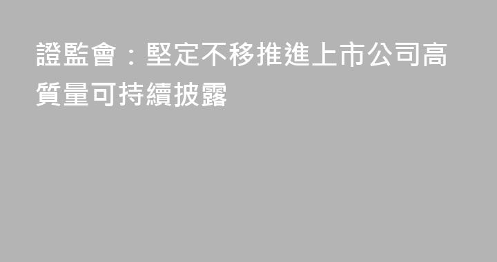證監會：堅定不移推進上市公司高質量可持續披露