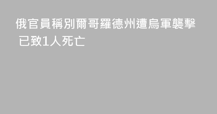 俄官員稱別爾哥羅德州遭烏軍襲擊 已致1人死亡