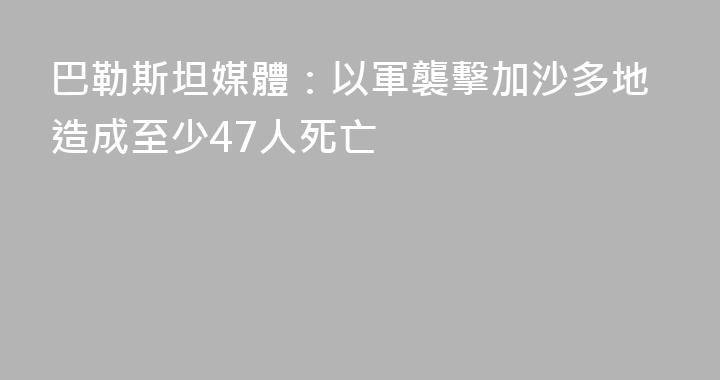 巴勒斯坦媒體：以軍襲擊加沙多地造成至少47人死亡