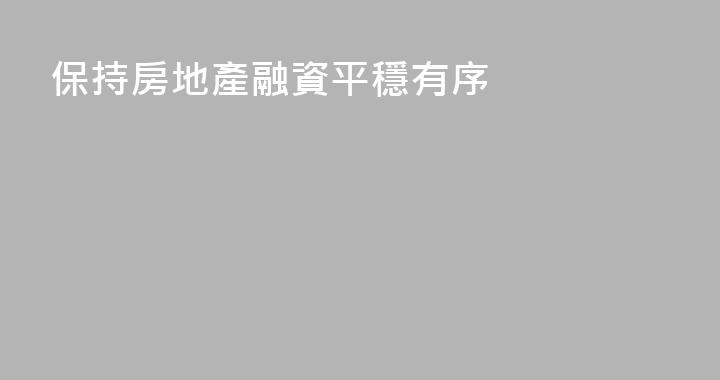 保持房地產融資平穩有序