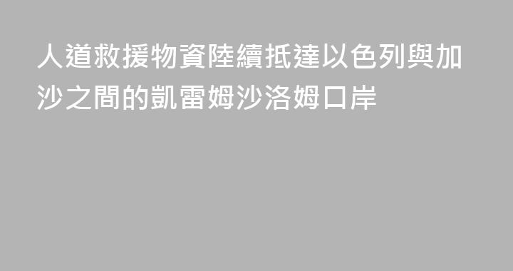 人道救援物資陸續抵達以色列與加沙之間的凱雷姆沙洛姆口岸