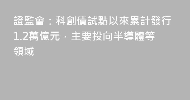 證監會：科創債試點以來累計發行1.2萬億元，主要投向半導體等領域
