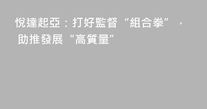 悅達起亞：打好監督“組合拳”， 助推發展“高質量”