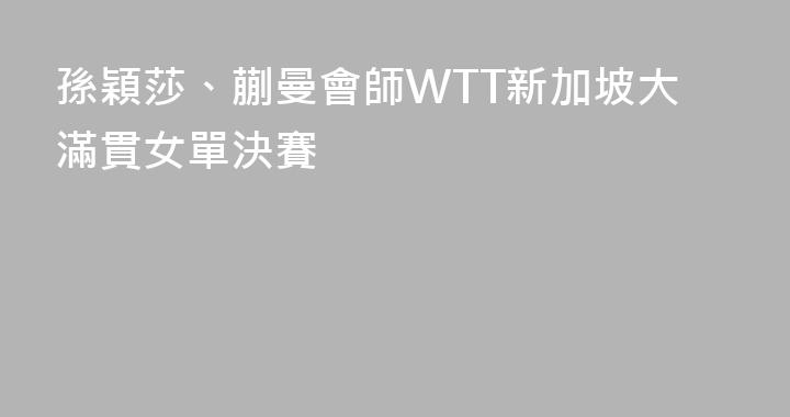 孫穎莎、蒯曼會師WTT新加坡大滿貫女單決賽