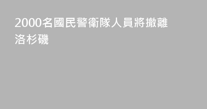 2000名國民警衛隊人員將撤離洛杉磯