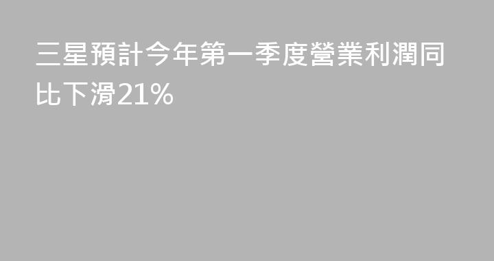 三星預計今年第一季度營業利潤同比下滑21%