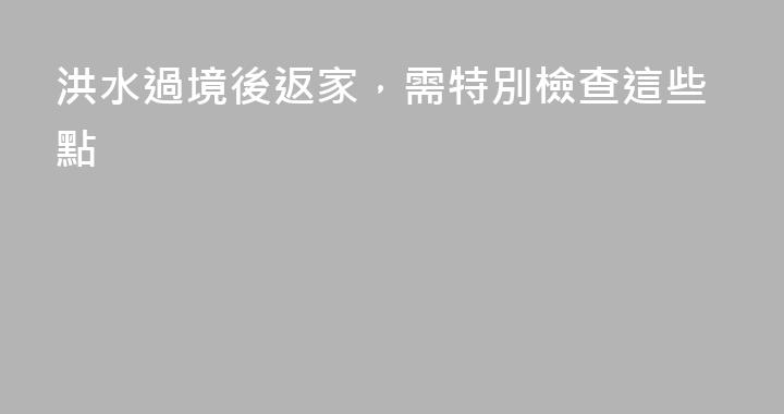 洪水過境後返家，需特別檢查這些點